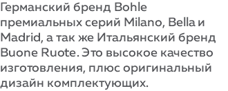 Германский бренд Bohle премиальных серий Milano, Bella и Madrid, а так же Итальянский бренд Minusco. Это высокое качество изготовления, плюс оригинальный дизайн комплектующих. 